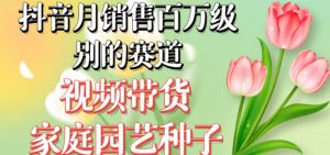 抖音月销售百万级别的赛道，视频带货家庭园艺种子，无需实拍小白可做-稀缺资源库