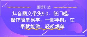 抖音图文带货9.0,低门槛,操作简单易学,一部手机,在家就能做,轻松爆单-稀缺资源库