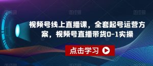 视频号线上直播课,全套起号运营方案,视频号直播带货0-1实操-稀缺资源库