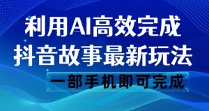抖音故事最新玩法，通过AI一键生成文案和视频，日收入500一部手机即可完成【揭秘】-稀缺资源库