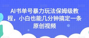 AI书单号暴力玩法保姆级教程,小白也能几分钟搞定一条原创视频【揭秘】-稀缺资源库