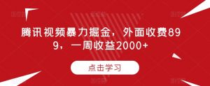 腾讯视频暴力掘金,外面收费899,一周收益2000+【揭秘】-稀缺资源库