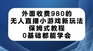 外面收费980的无人直播小游戏新玩法，保姆式教程，0基础都能学会【揭秘】-稀缺资源库