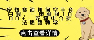 宠物赛道如何空手套白狼，一单利润1000+，宠物中介玩法思路教学【揭秘】-稀缺资源库
