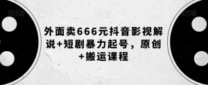外面卖666元抖音影视解说+短剧暴力起号，原创+搬运课程-稀缺资源库