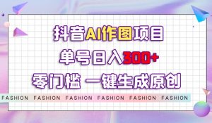 抖音AI作图项目，0门槛单号日入300+，一键生成原创图文【揭秘】-稀缺资源库