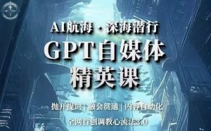 AI航海·深海潜行,GPT自媒体精英课,全网首创调教心流法3.0-稀缺资源库