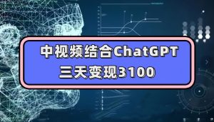 中视频结合ChatGPT，三天变现3100，人人可做玩法思路实操教学【揭秘】-稀缺资源库