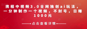 携程中视频3.0全网独创ai玩法，一分钟制作一个视频，不封号，日赚1000元【揭秘】-稀缺资源库