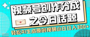 视频号创作分成之今日话题，两种方法，轻松AI生成原创视频，小白日入300+-稀缺资源库