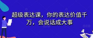 超级表达课,你的表达价值千万,会说话成大事-稀缺资源库
