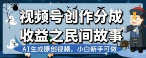 视频号创作分成收益之民间故事,AI生成原创视频,小白新手可做【揭秘】-稀缺资源库