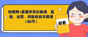 短视频+直播带货实操课,基础、运营、技能综合实操课(90节)-稀缺资源库