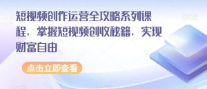 短视频创作运营全攻略系列课程，掌握短视频创收秘籍，实现财富自由-稀缺资源库