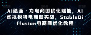 AI绘画·为电商图优化赋能,AI虚拟模特电商图实战,StableDiffusion电商图优化教程-稀缺资源库