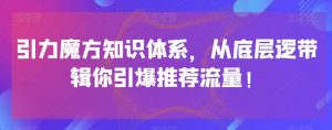 引力魔方知识体系，从底层逻‮带辑‬你引爆‮荐推‬流量！-稀缺资源库