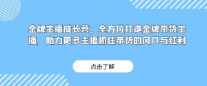 金牌主播成长营,全方位打造金牌带货主播,助力更多主播抓住带货的风口与红利-稀缺资源库