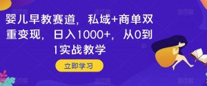 婴儿早教赛道，私域+商单双重变现，日入1000+，从0到1实战教学【揭秘】-稀缺资源库