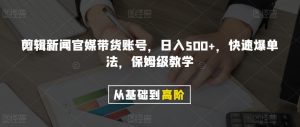 剪辑新闻官媒带货账号，日入500+，快速爆单法，保姆级教学【揭秘】-稀缺资源库