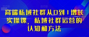 高端私域社群从0到1增长实操课，私域社群运营的认知和方法-稀缺资源库