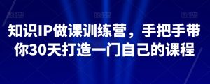 知识IP做课训练营,手把手带你30天打造一门自己的课程-稀缺资源库