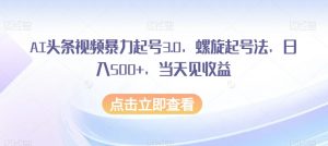AI头条视频暴力起号3.0，螺旋起号法，日入500+，当天见收益【揭秘】-稀缺资源库