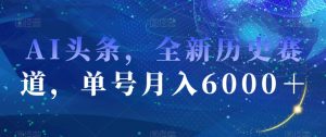 AI头条，全新历史赛道，单号月入6000＋【揭秘】-稀缺资源库