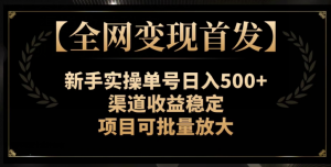 【全网变现首发】新手实操单号日入500+，渠道收益稳定，项目可批量放大【揭秘】-稀缺资源库