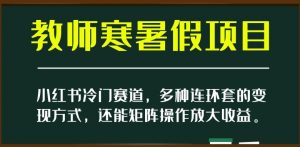 小红书冷门赛道，教师寒暑假项目，多种连环套的变现方式，还能矩阵操作放大收益【揭秘】-稀缺资源库