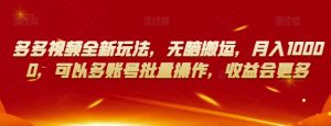 多多视频全新玩法,无脑搬运,月入10000,可以多账号批量操作,收益会更多【揭秘】-稀缺资源库