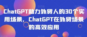 ChatGPT助力外贸人的30个实用场景,ChatGPT在外贸场景的高效应用-稀缺资源库