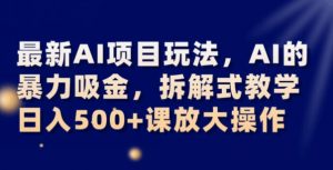 最新AI项目玩法，AI的暴力吸金，拆解式教学，日入500+可放大操作【揭秘】-稀缺资源库