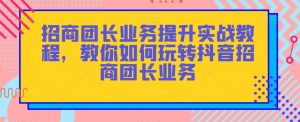 招商团长业务提升实战教程,教你如何玩转抖音招商团长业务-稀缺资源库