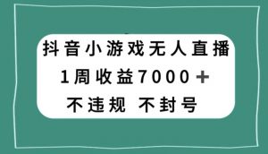 抖音小游戏无人直播，不违规不封号1周收益7000+，官方流量扶持【揭秘】-稀缺资源库