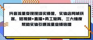 抖音流量变现现场实操营,实体店同城获客,短视频+直播+员工矩阵,三大维度帮助实体引爆流量业绩倍增-稀缺资源库