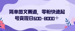 简单图文赛道，零粉快速起号变现日600-8000＋-稀缺资源库