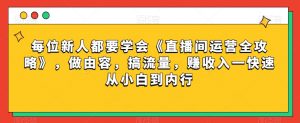 每位新人都要学会《直播间运营全攻略》,做由容,搞流量,赚收入一快速从小白到内行-稀缺资源库