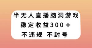 半无人直播脑洞小游戏，每天收入300+，保姆式教学小白轻松上手【揭秘】-稀缺资源库