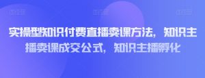 实操型知识付费直播卖课方法,知识主播卖课成交公式,知识主播孵化-稀缺资源库