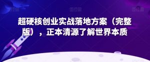 超硬核创业实战落地方案(完整版),正本清源了解世界本质-稀缺资源库