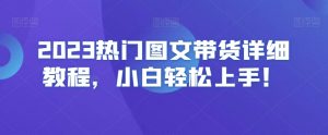 2023热门图文带货详细教程，小白轻松上手！-稀缺资源库