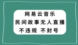 网易云民间故事无人直播，零投入低风险、人人可做【揭秘】-稀缺资源库