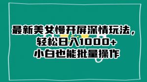 最新美女慢开屏深情玩法,轻松日入1000+小白也能批量操作-稀缺资源库