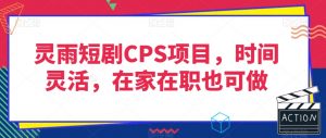 灵雨短剧CPS项目，时间灵活，在家在职也可做-稀缺资源库