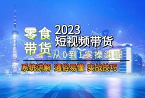 2023短视频带货-零食赛道,从0-1实操课程,系统讲解实战技巧-稀缺资源库