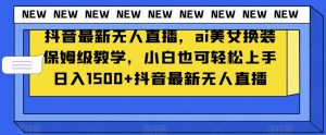 抖音最新无人直播，ai美女换装保姆级教学，小白也可轻松上手日入1500+【揭秘】-稀缺资源库