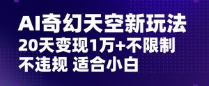 AI奇幻天空，20天变现五位数玩法，不限制不违规不封号玩法，适合小白操作【揭秘】-稀缺资源库