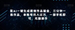 靠Ai一键生成原创作品掘金，三分钟一条作品，单账号月入过万，一部手机即可，无脑操作【揭秘】-稀缺资源库