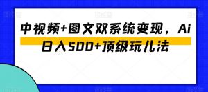 中视频+图文双系统变现,Ai日入500+顶级玩儿法-稀缺资源库