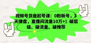 视频号货盘起号课：0粉新号，3天爆盘，直播间流量10万+！破层级、破流量、破推荐-稀缺资源库